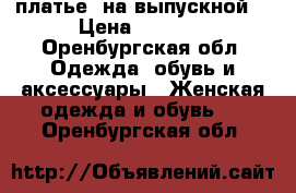 платье  на выпускной  › Цена ­ 1 500 - Оренбургская обл. Одежда, обувь и аксессуары » Женская одежда и обувь   . Оренбургская обл.